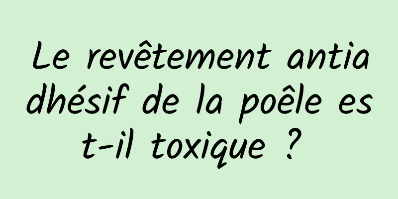 Le revêtement antiadhésif de la poêle est-il toxique ? 