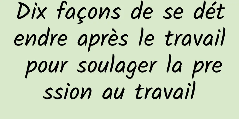 Dix façons de se détendre après le travail pour soulager la pression au travail