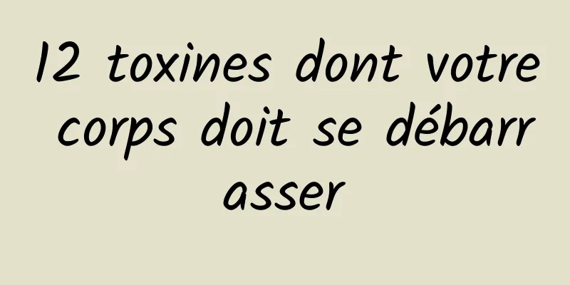 12 toxines dont votre corps doit se débarrasser