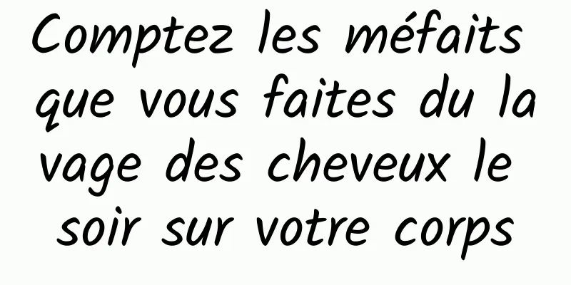 Comptez les méfaits que vous faites du lavage des cheveux le soir sur votre corps