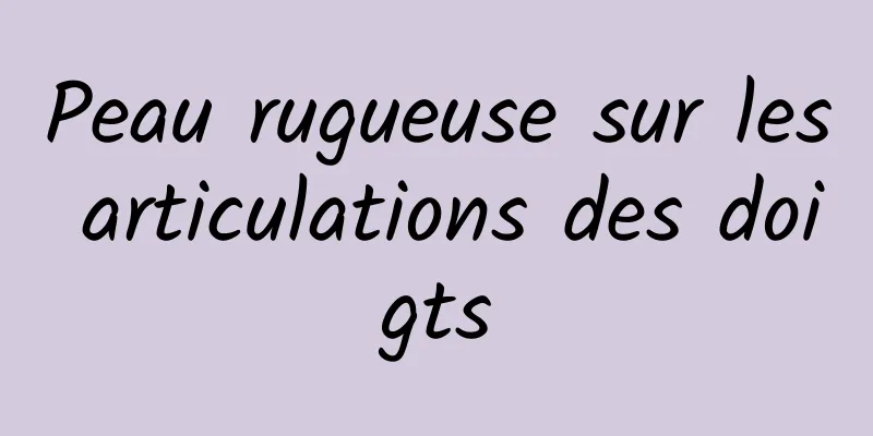 Peau rugueuse sur les articulations des doigts