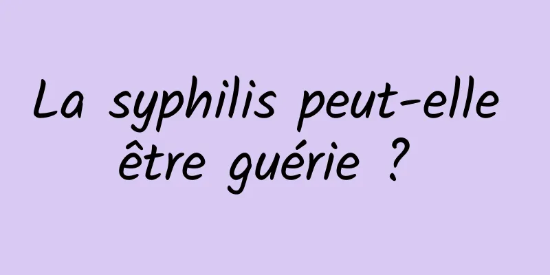 La syphilis peut-elle être guérie ? 