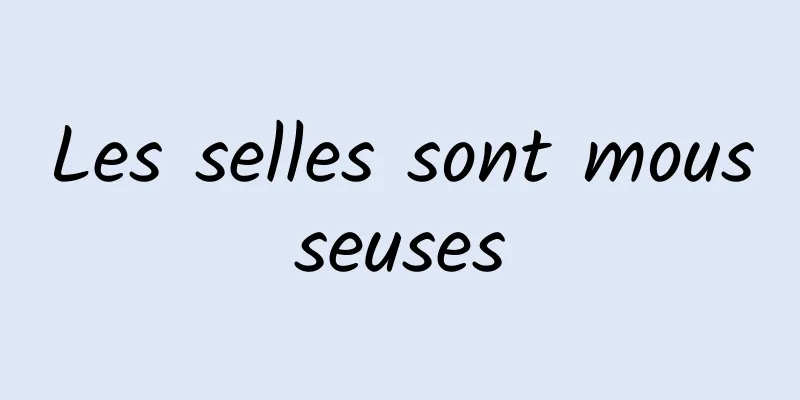 Les selles sont mousseuses