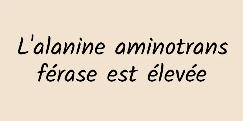 L'alanine aminotransférase est élevée