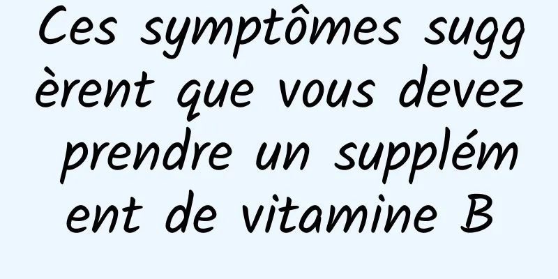 Ces symptômes suggèrent que vous devez prendre un supplément de vitamine B