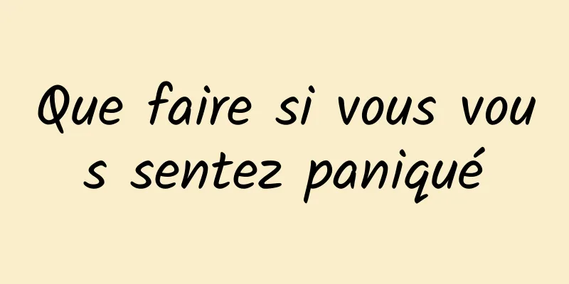 Que faire si vous vous sentez paniqué