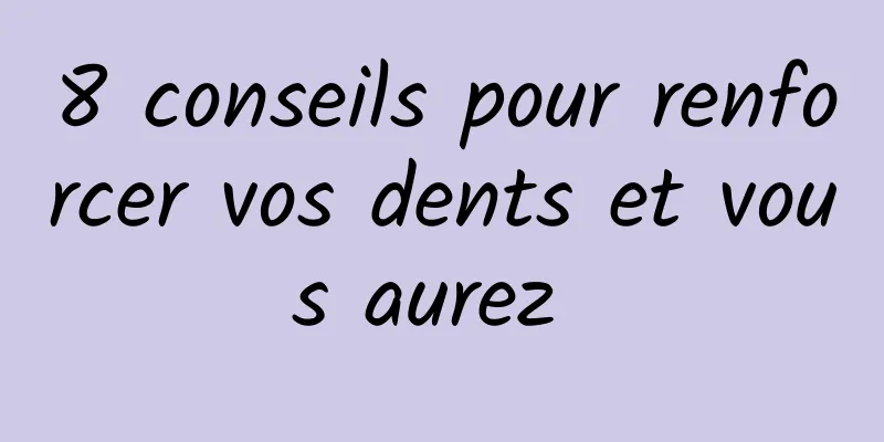 8 conseils pour renforcer vos dents et vous aurez 