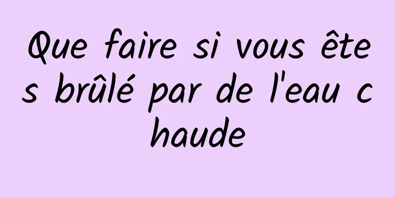 Que faire si vous êtes brûlé par de l'eau chaude