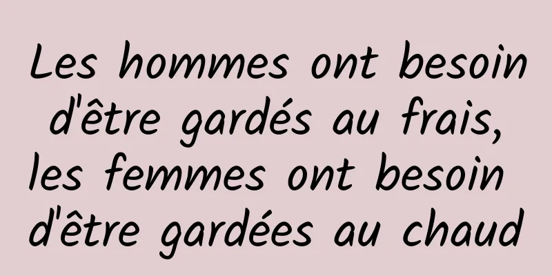 Les hommes ont besoin d'être gardés au frais, les femmes ont besoin d'être gardées au chaud