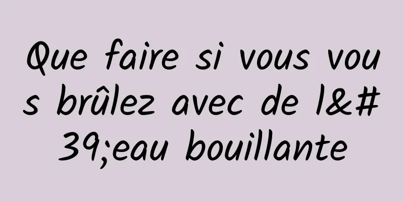 Que faire si vous vous brûlez avec de l'eau bouillante