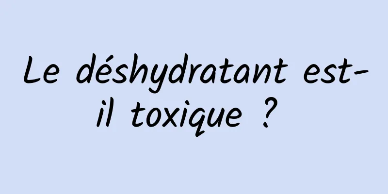 Le déshydratant est-il toxique ? 