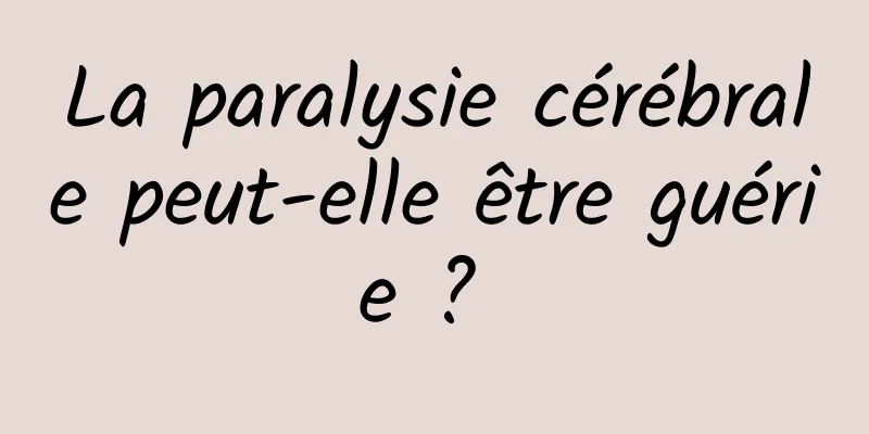 La paralysie cérébrale peut-elle être guérie ? 