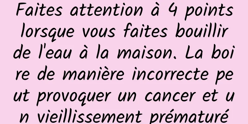 Faites attention à 4 points lorsque vous faites bouillir de l'eau à la maison. La boire de manière incorrecte peut provoquer un cancer et un vieillissement prématuré