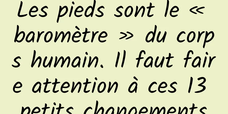 Les pieds sont le « baromètre » du corps humain. Il faut faire attention à ces 13 petits changements