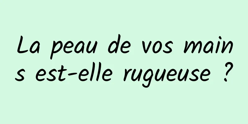 La peau de vos mains est-elle rugueuse ?