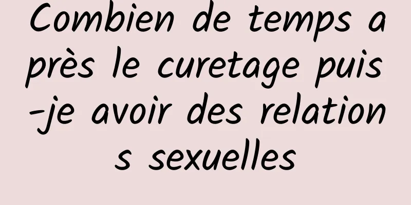 Combien de temps après le curetage puis-je avoir des relations sexuelles