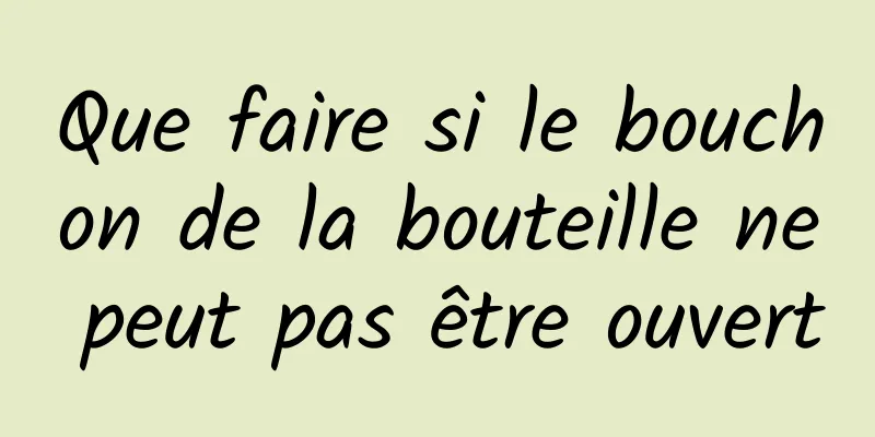 Que faire si le bouchon de la bouteille ne peut pas être ouvert