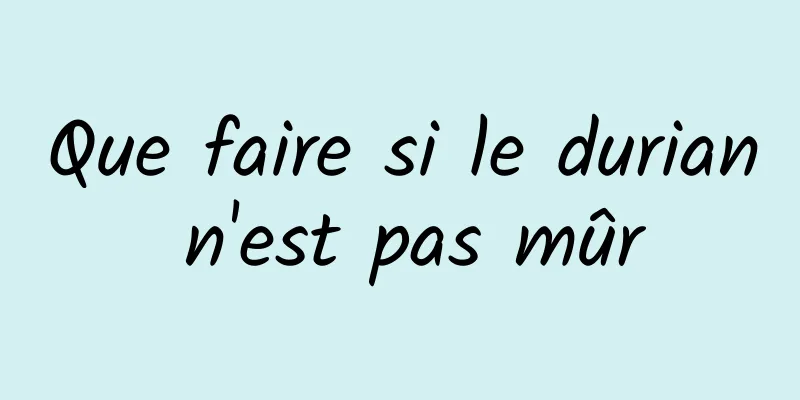 Que faire si le durian n'est pas mûr