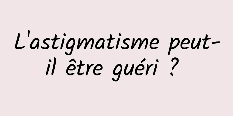 L'astigmatisme peut-il être guéri ? 