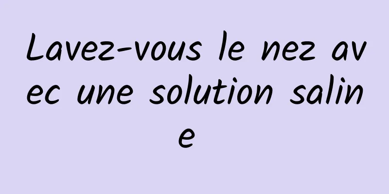 Lavez-vous le nez avec une solution saline 