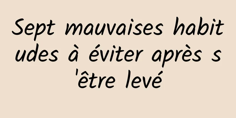 Sept mauvaises habitudes à éviter après s'être levé