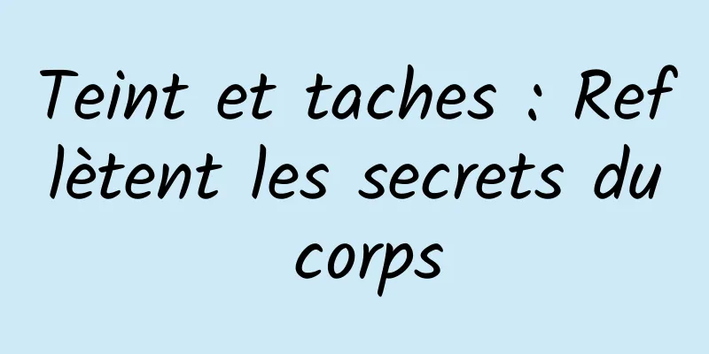 Teint et taches : Reflètent les secrets du corps