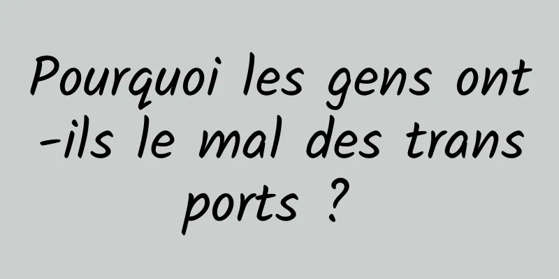 Pourquoi les gens ont-ils le mal des transports ? 