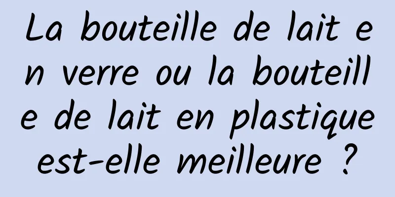 La bouteille de lait en verre ou la bouteille de lait en plastique est-elle meilleure ? 