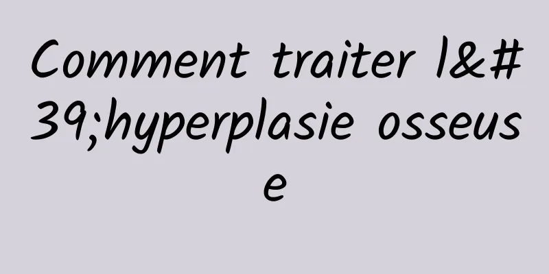 Comment traiter l'hyperplasie osseuse