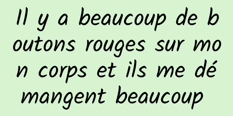 Il y a beaucoup de boutons rouges sur mon corps et ils me démangent beaucoup 