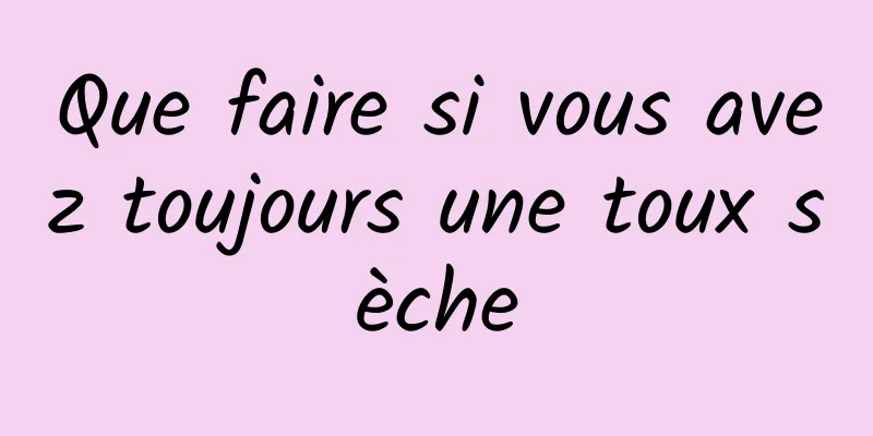 Que faire si vous avez toujours une toux sèche