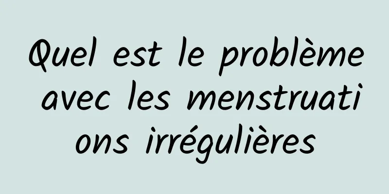 Quel est le problème avec les menstruations irrégulières