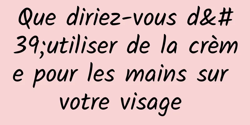 Que diriez-vous d'utiliser de la crème pour les mains sur votre visage 