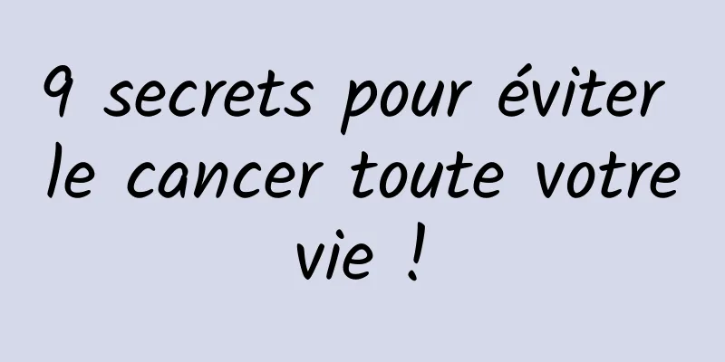 9 secrets pour éviter le cancer toute votre vie ! 