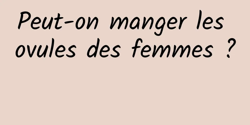 Peut-on manger les ovules des femmes ? 