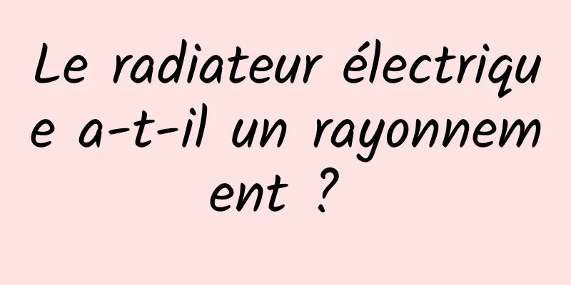 Le radiateur électrique a-t-il un rayonnement ? 