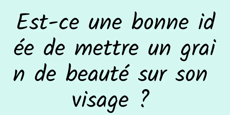 Est-ce une bonne idée de mettre un grain de beauté sur son visage ? 