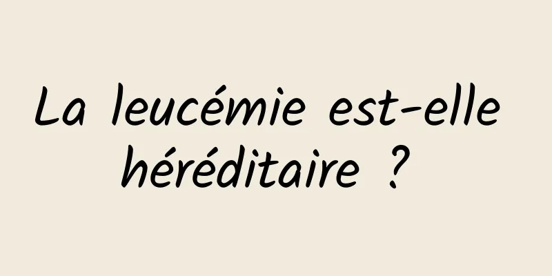 La leucémie est-elle héréditaire ? 