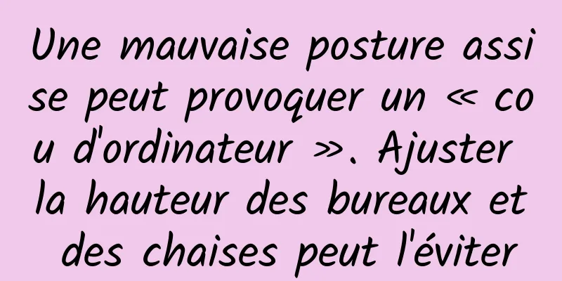 Une mauvaise posture assise peut provoquer un « cou d'ordinateur ». Ajuster la hauteur des bureaux et des chaises peut l'éviter