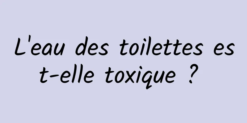 L'eau des toilettes est-elle toxique ? 