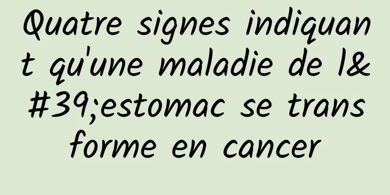 Quatre signes indiquant qu'une maladie de l'estomac se transforme en cancer