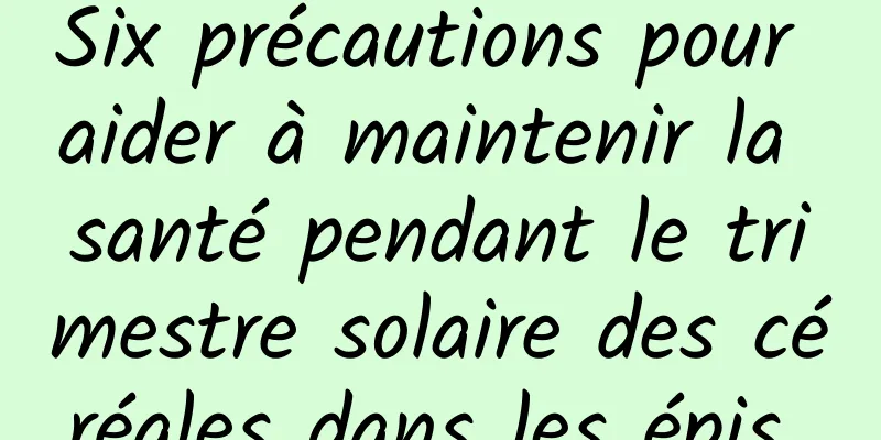 Six précautions pour aider à maintenir la santé pendant le trimestre solaire des céréales dans les épis 