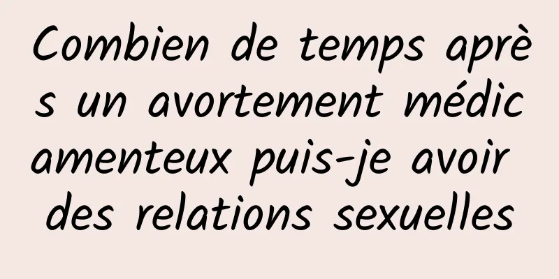 Combien de temps après un avortement médicamenteux puis-je avoir des relations sexuelles