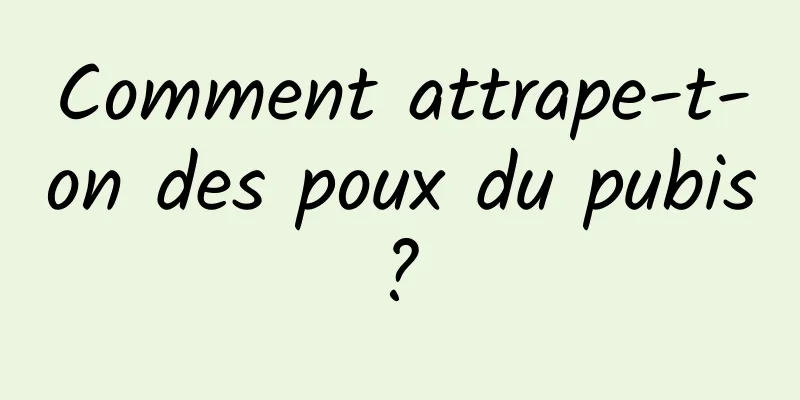 Comment attrape-t-on des poux du pubis ? 