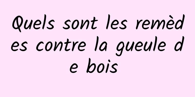 Quels sont les remèdes contre la gueule de bois 