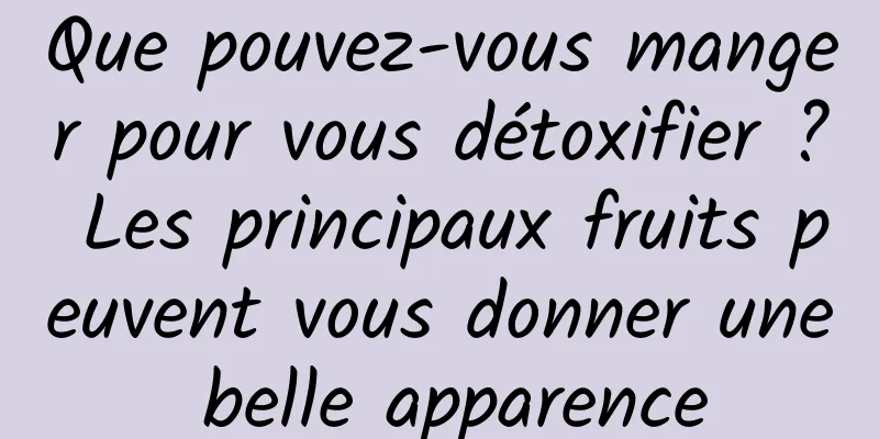 Que pouvez-vous manger pour vous détoxifier ? Les principaux fruits peuvent vous donner une belle apparence