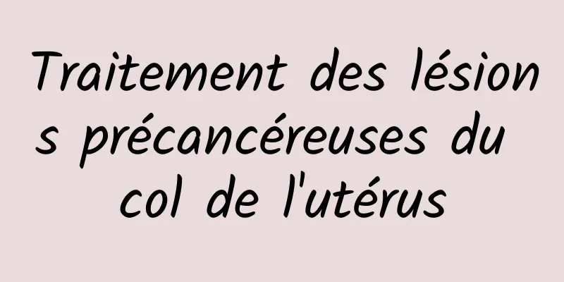 Traitement des lésions précancéreuses du col de l'utérus