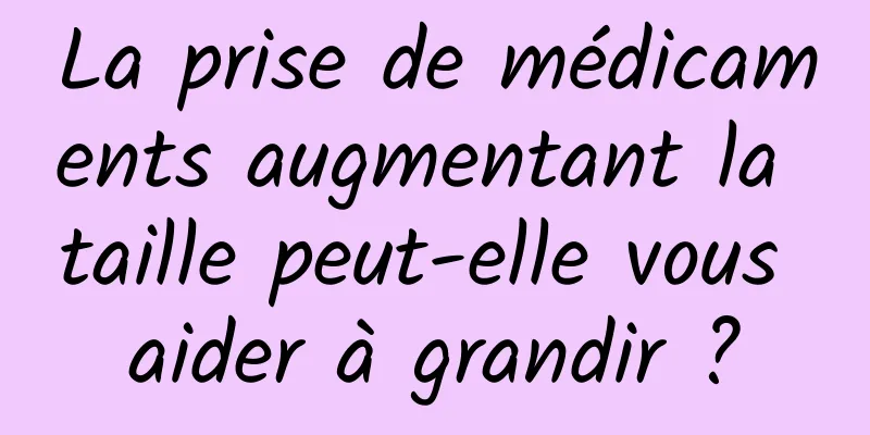 La prise de médicaments augmentant la taille peut-elle vous aider à grandir ?