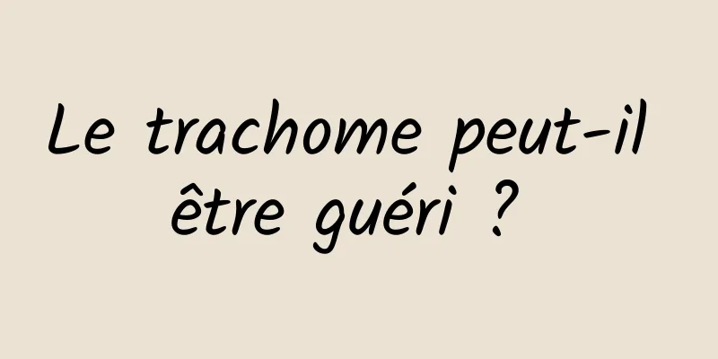 Le trachome peut-il être guéri ? 