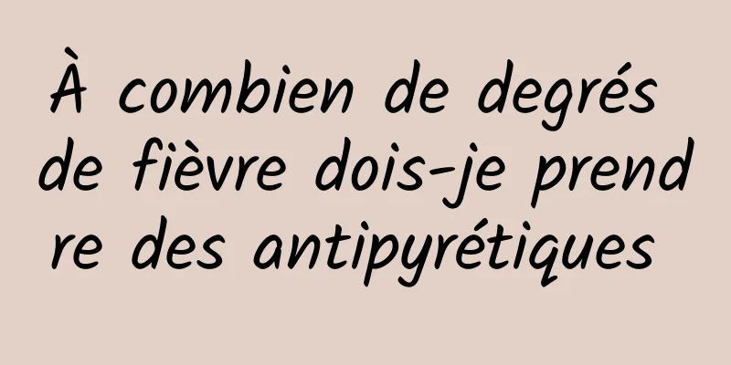 À combien de degrés de fièvre dois-je prendre des antipyrétiques 